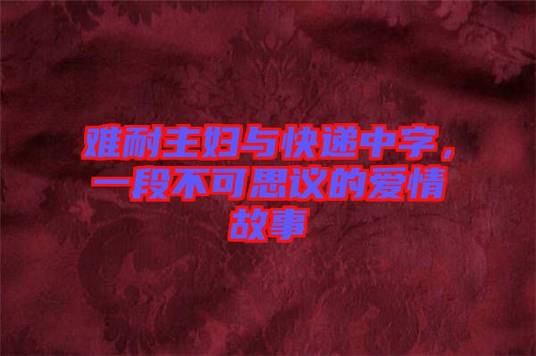 難耐主婦與快遞中字，一段不可思議的愛情故事