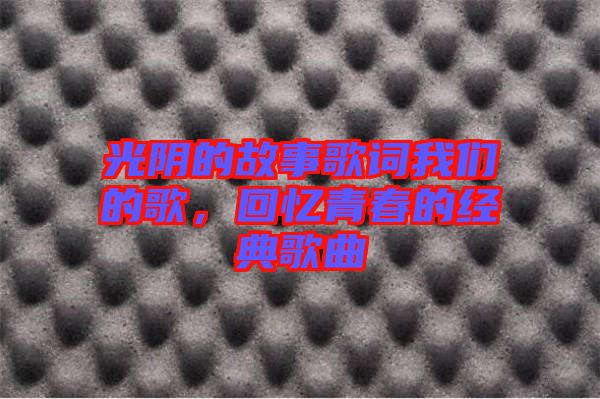 光陰的故事歌詞我們的歌，回憶青春的經(jīng)典歌曲