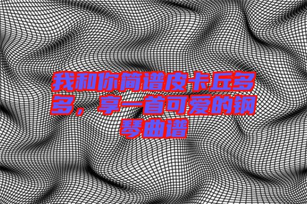 我和你簡譜皮卡丘多多，享一首可愛的鋼琴曲譜