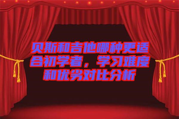 貝斯和吉他哪種更適合初學(xué)者，學(xué)習(xí)難度和優(yōu)劣對(duì)比分析