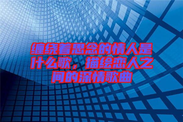 纏繞著思念的情人是什么歌，描繪戀人之間的深情歌曲
