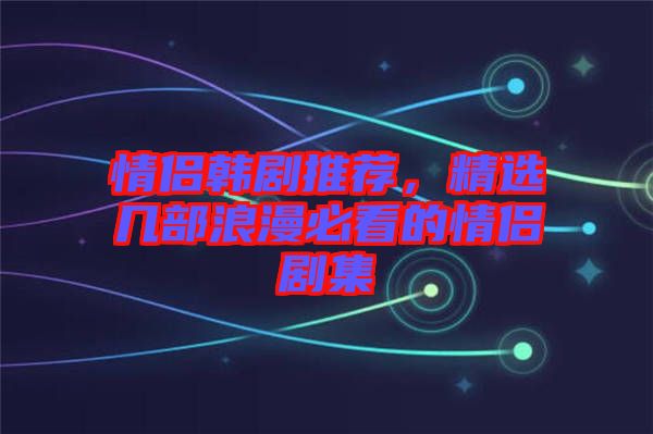 情侶韓劇推薦，精選幾部浪漫必看的情侶劇集