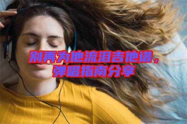 別再為他流淚吉他譜，彈唱指南分享