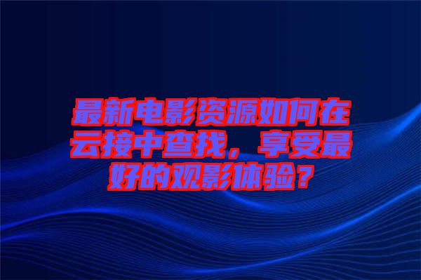 最新電影資源如何在云接中查找，享受最好的觀影體驗(yàn)？