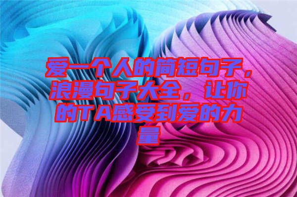 愛一個人的簡短句子，浪漫句子大全，讓你的TA感受到愛的力量