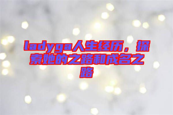 ladyga人生經(jīng)歷，探索她的之路和成名之路