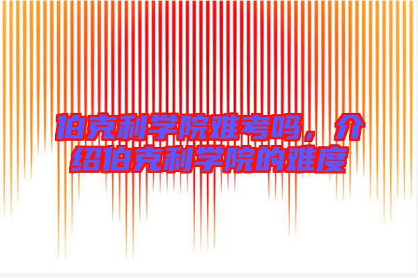 伯克利學(xué)院難考嗎，介紹伯克利學(xué)院的難度