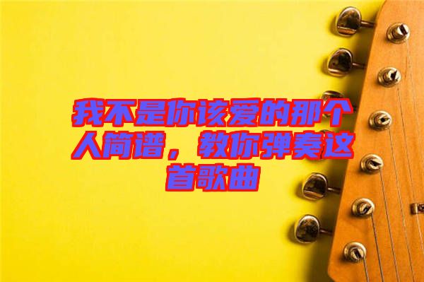 我不是你該愛的那個人簡譜，教你彈奏這首歌曲