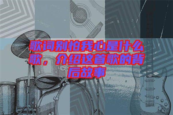 歌詞別怕我心是什么歌，介紹這首歌的背后故事