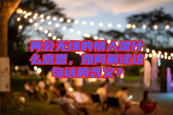 再會(huì)無緣的情人是什么意思，如何解讀這句話的含義？