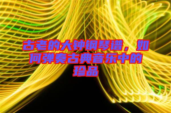 古老的大鐘鋼琴譜，如何彈奏古典音樂(lè)中的珍品