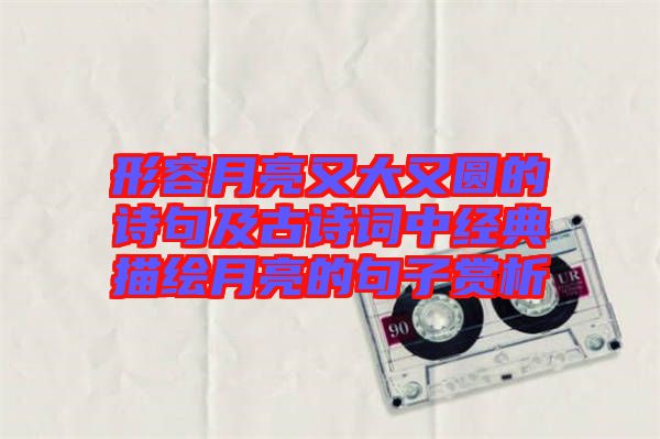 形容月亮又大又圓的詩(shī)句及古詩(shī)詞中經(jīng)典描繪月亮的句子賞析
