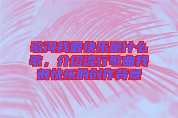 歌詞我很快樂(lè)是什么歌，介紹流行歌曲我很快樂(lè)的創(chuàng)作背景