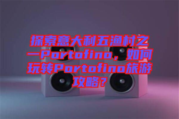 探索意大利五漁村之一Portofino，如何玩轉(zhuǎn)Portofino旅游攻略？