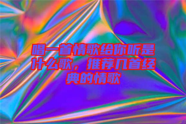 唱一首情歌給你聽是什么歌，推薦幾首經(jīng)典的情歌