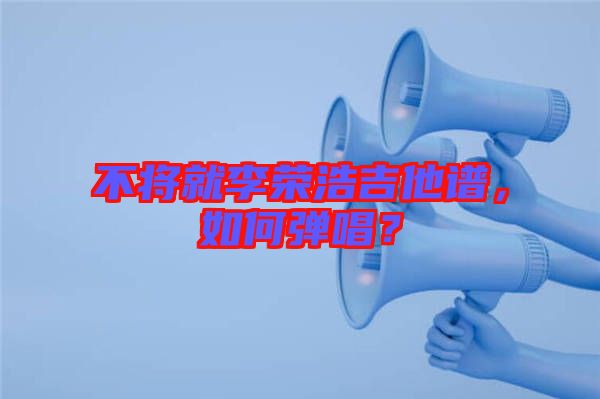 不將就李榮浩吉他譜，如何彈唱？