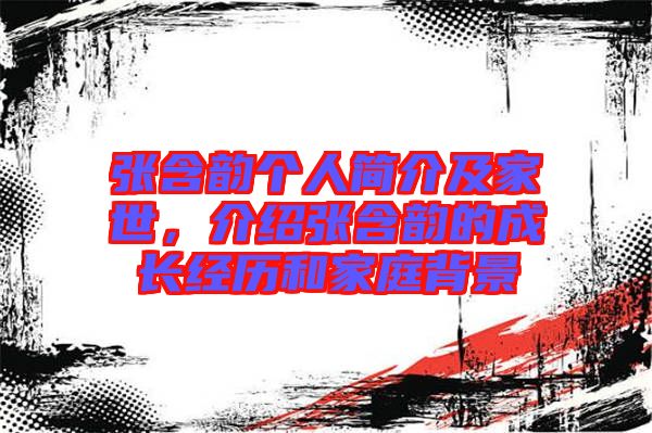 張含韻個(gè)人簡介及家世，介紹張含韻的成長經(jīng)歷和家庭背景