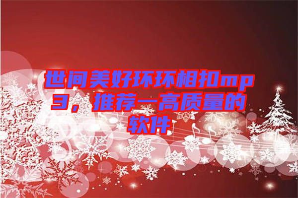 世間美好環(huán)環(huán)相扣mp3，推薦一高質(zhì)量的軟件