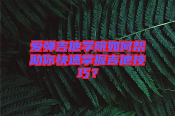 愛(ài)彈吉他學(xué)院如何幫助你快速掌握吉他技巧？