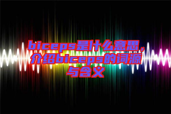 biceps是什么意思，介紹biceps的詞源與含義