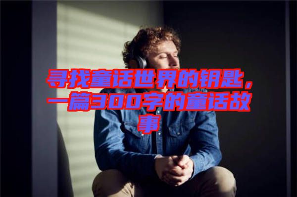 尋找童話世界的鑰匙，一篇300字的童話故事