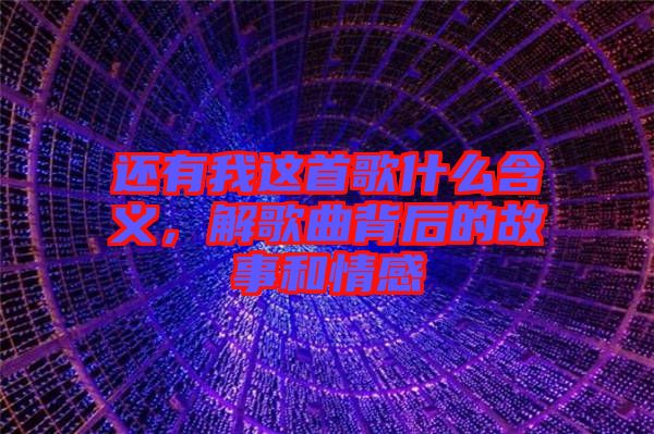 還有我這首歌什么含義，解歌曲背后的故事和情感