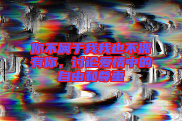 你不屬于我我也不擁有你，討論愛情中的自由和尊重