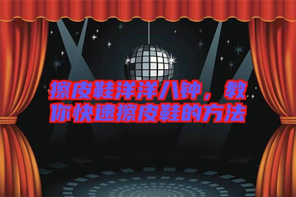 擦皮鞋洋洋八鐘，教你快速擦皮鞋的方法