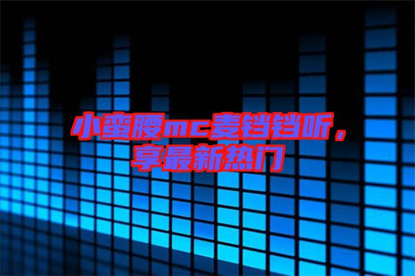 小蠻腰mc麥鐺鐺聽，享最新熱門