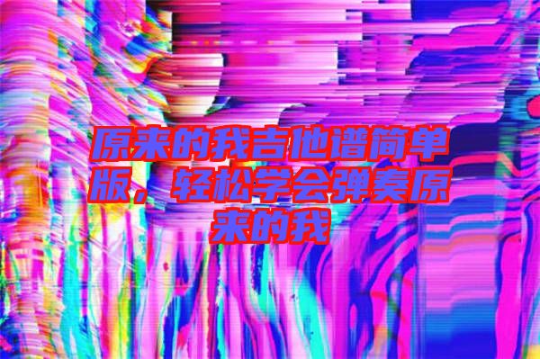 原來(lái)的我吉他譜簡(jiǎn)單版，輕松學(xué)會(huì)彈奏原來(lái)的我