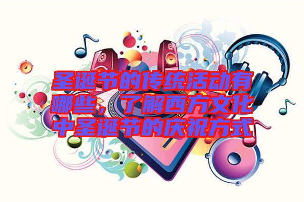 圣誕節(jié)的傳統(tǒng)活動有哪些，了解西方文化中圣誕節(jié)的慶祝方式