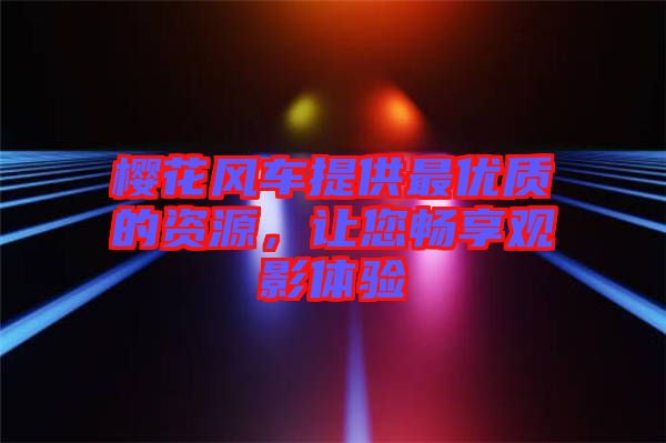 櫻花風(fēng)車提供最優(yōu)質(zhì)的資源，讓您暢享觀影體驗