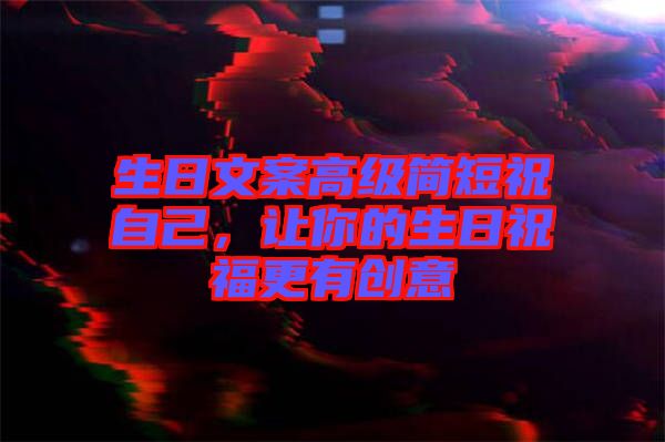 生日文案高級簡短祝自己，讓你的生日祝福更有創(chuàng)意