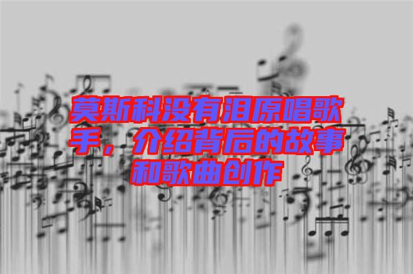 莫斯科沒有淚原唱歌手，介紹背后的故事和歌曲創(chuàng)作