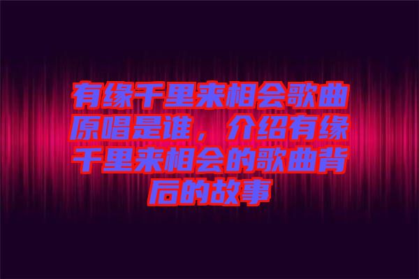 有緣千里來(lái)相會(huì)歌曲原唱是誰(shuí)，介紹有緣千里來(lái)相會(huì)的歌曲背后的故事