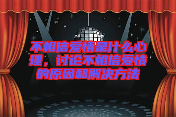 不相信愛情是什么心理，討論不相信愛情的原因和解決方法