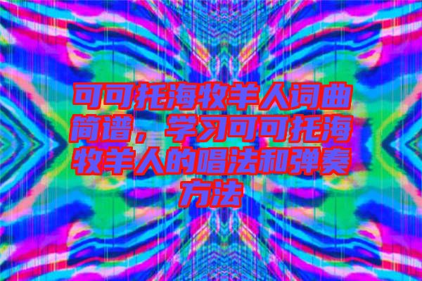 可可托海牧羊人詞曲簡譜，學(xué)習(xí)可可托海牧羊人的唱法和彈奏方法