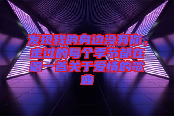 發(fā)現(xiàn)我的身邊沒(méi)有你，走過(guò)的每個(gè)季節(jié)都在唱一首關(guān)于愛(ài)情的歌曲