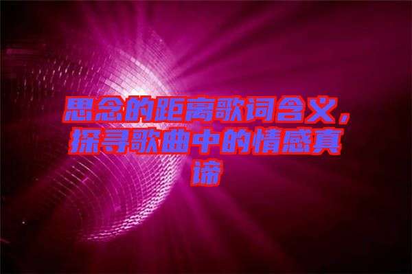 思念的距離歌詞含義，探尋歌曲中的情感真諦