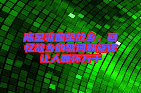 陳星歌曲望故鄉(xiāng)，回憶故鄉(xiāng)的歌詞和旋律讓人感懷萬千