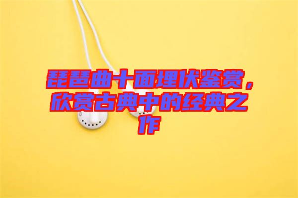 琵琶曲十面埋伏鑒賞，欣賞古典中的經(jīng)典之作