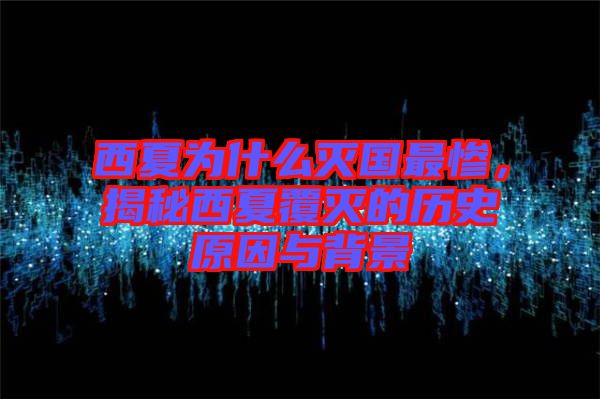 西夏為什么滅國最慘，揭秘西夏覆滅的歷史原因與背景