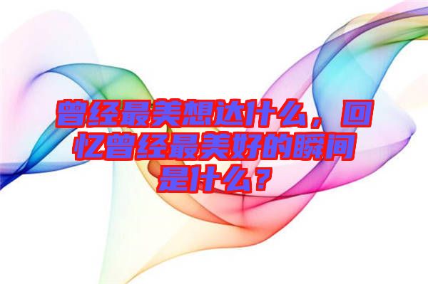 曾經(jīng)最美想達(dá)什么，回憶曾經(jīng)最美好的瞬間是什么？