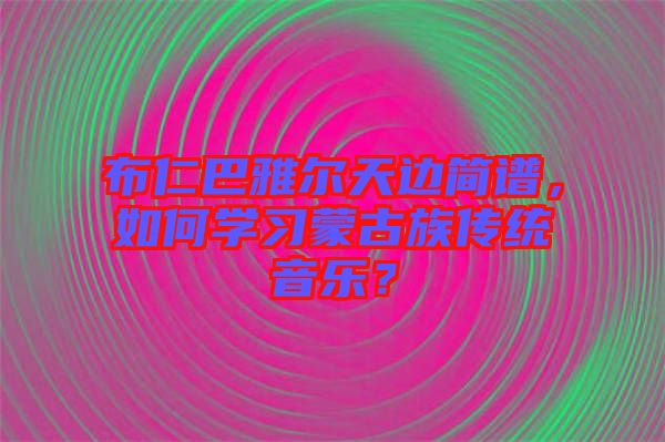 布仁巴雅爾天邊簡譜，如何學習蒙古族傳統(tǒng)音樂？