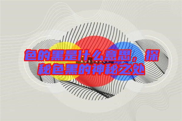 色的黑是什么意思，探秘色黑的神秘之處