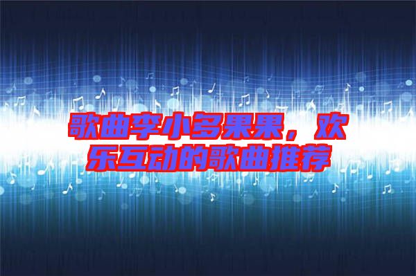 歌曲李小多果果，歡樂互動(dòng)的歌曲推薦