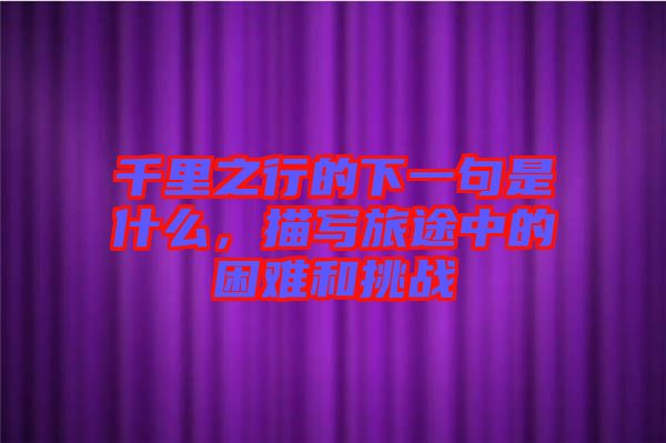 千里之行的下一句是什么，描寫旅途中的困難和挑戰(zhàn)