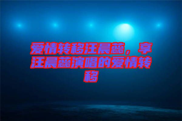 愛情轉(zhuǎn)移汪晨蕊，享汪晨蕊演唱的愛情轉(zhuǎn)移