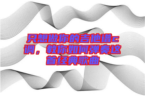 只想做你的吉他譜c調(diào)，教你如何彈奏這首經(jīng)典歌曲