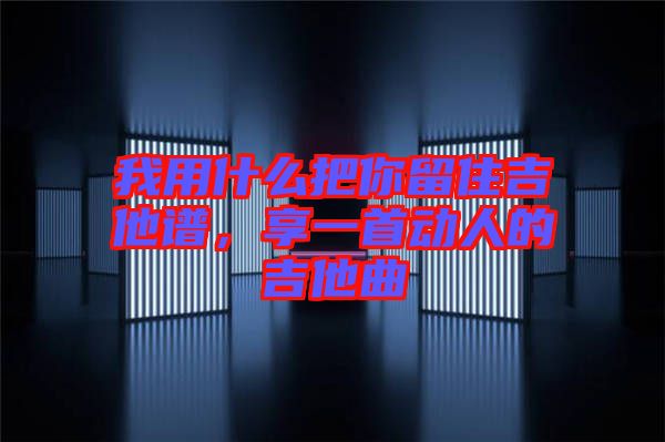 我用什么把你留住吉他譜，享一首動(dòng)人的吉他曲